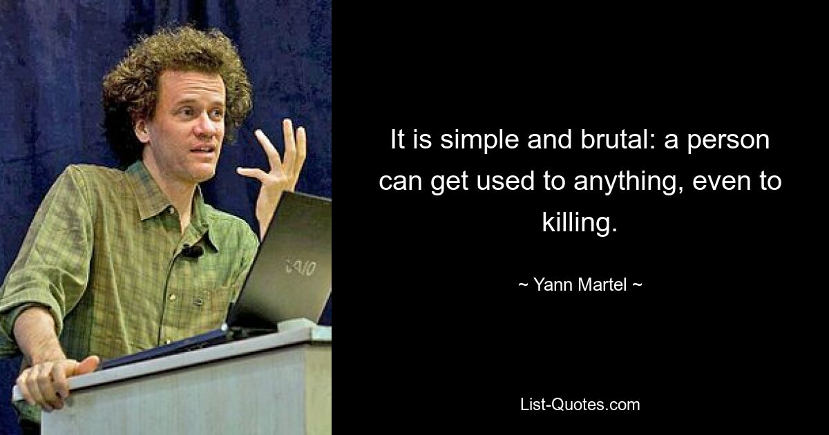 It is simple and brutal: a person can get used to anything, even to killing. — © Yann Martel