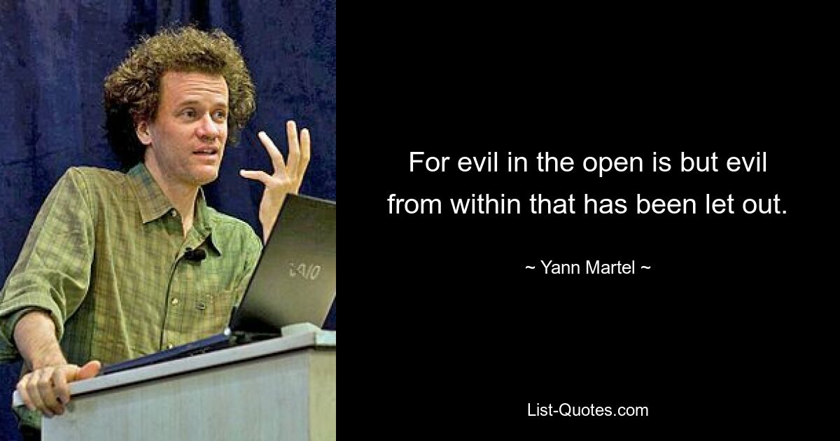 For evil in the open is but evil from within that has been let out. — © Yann Martel