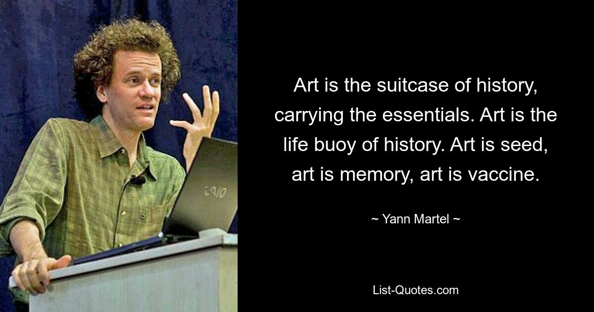 Art is the suitcase of history, carrying the essentials. Art is the life buoy of history. Art is seed, art is memory, art is vaccine. — © Yann Martel