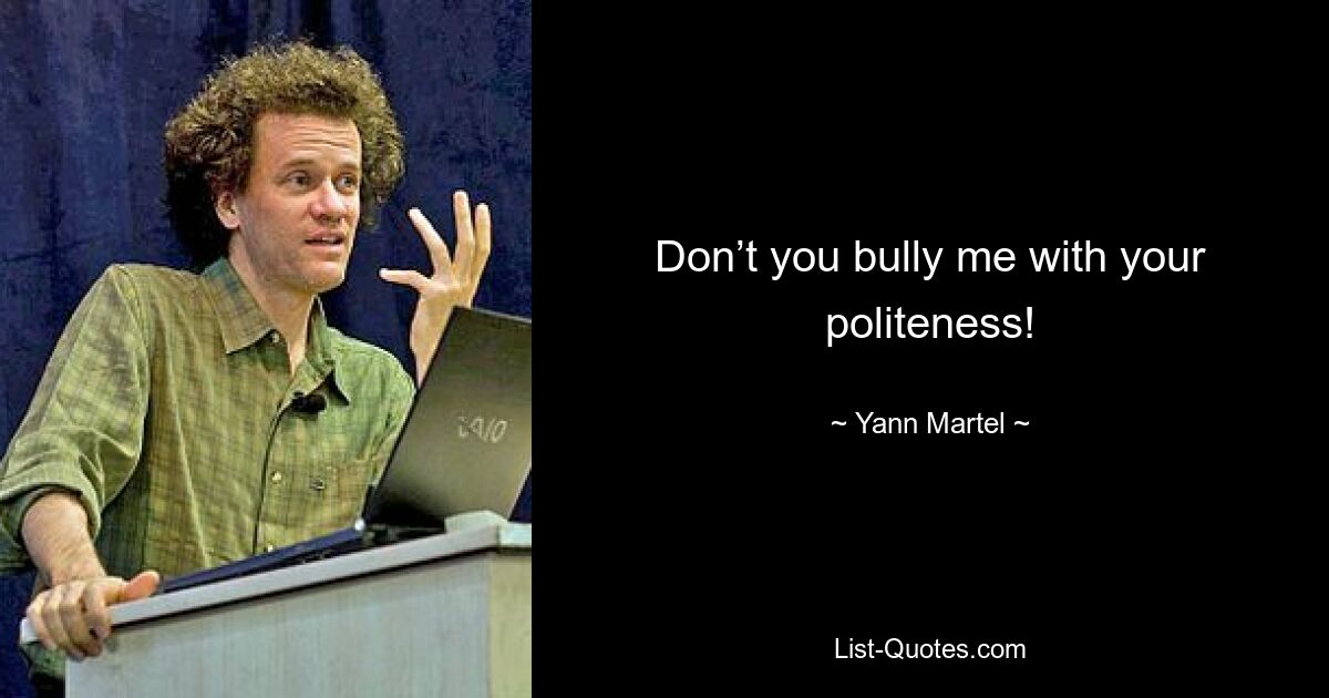 Don’t you bully me with your politeness! — © Yann Martel