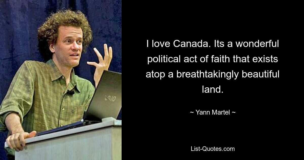 I love Canada. Its a wonderful political act of faith that exists atop a breathtakingly beautiful land. — © Yann Martel