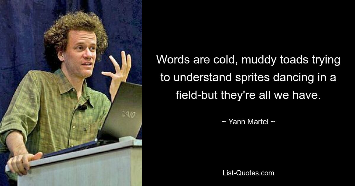 Words are cold, muddy toads trying to understand sprites dancing in a field-but they're all we have. — © Yann Martel