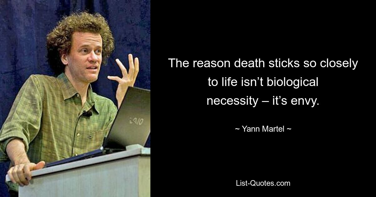 The reason death sticks so closely to life isn’t biological necessity – it’s envy. — © Yann Martel