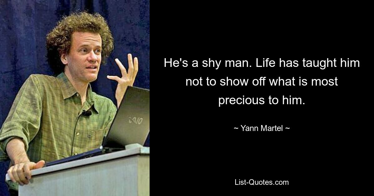 He's a shy man. Life has taught him not to show off what is most precious to him. — © Yann Martel