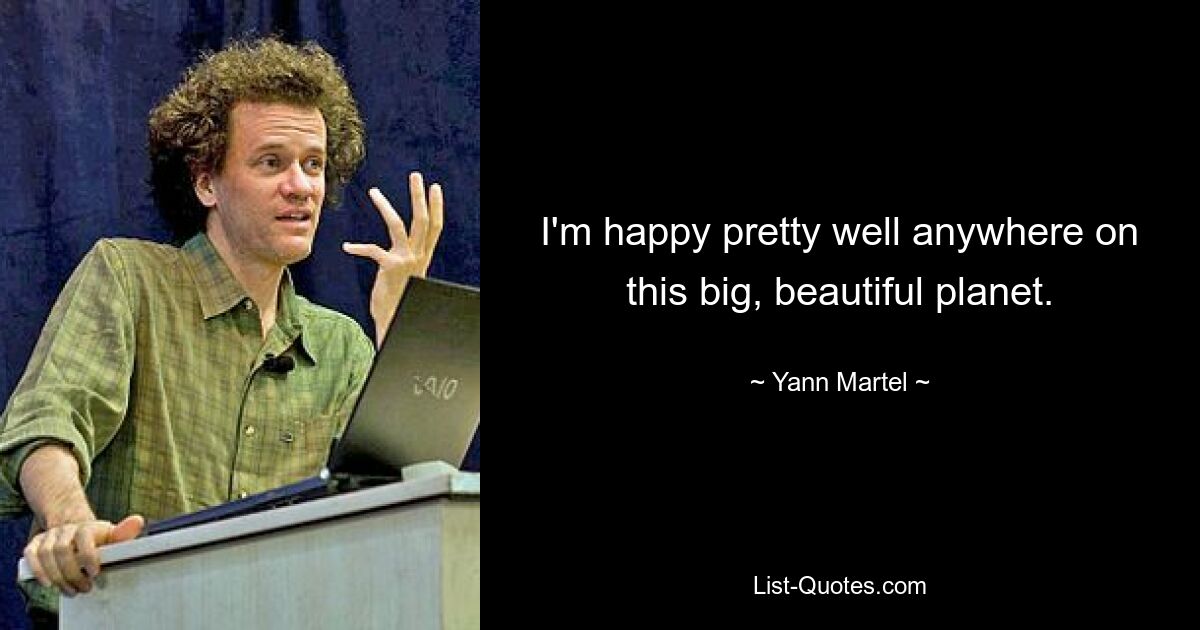 I'm happy pretty well anywhere on this big, beautiful planet. — © Yann Martel