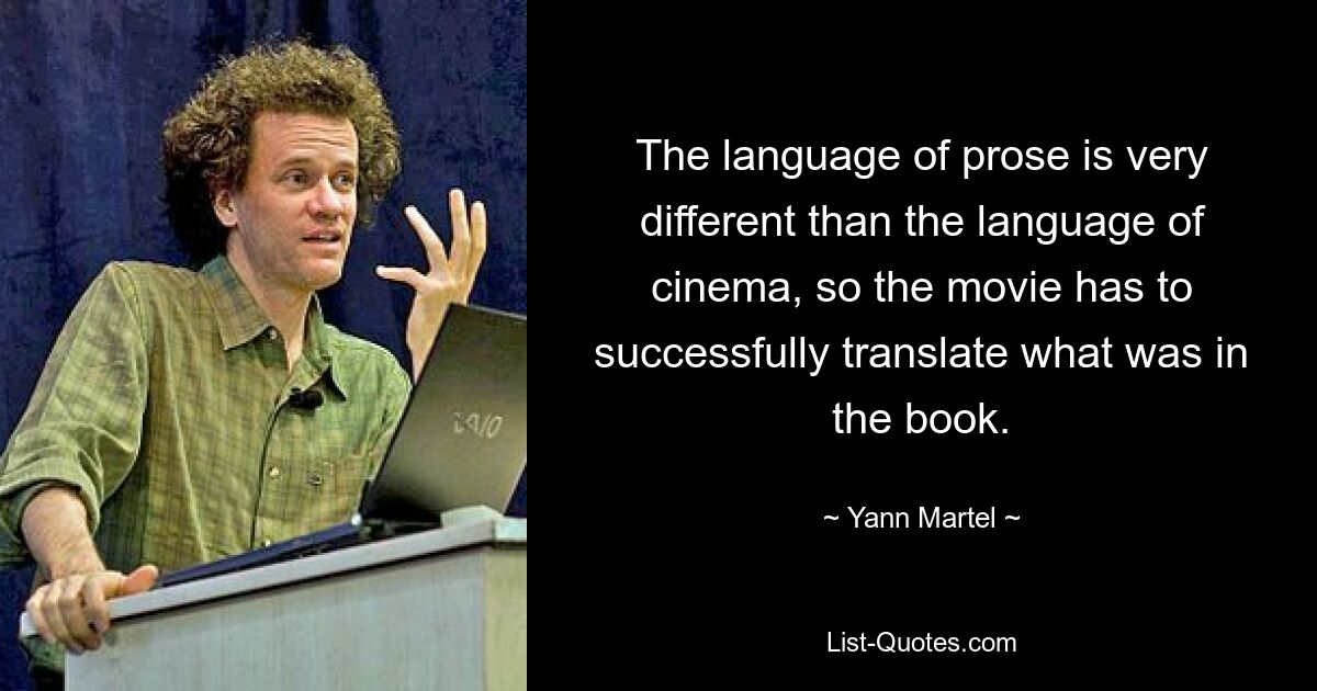 The language of prose is very different than the language of cinema, so the movie has to successfully translate what was in the book. — © Yann Martel