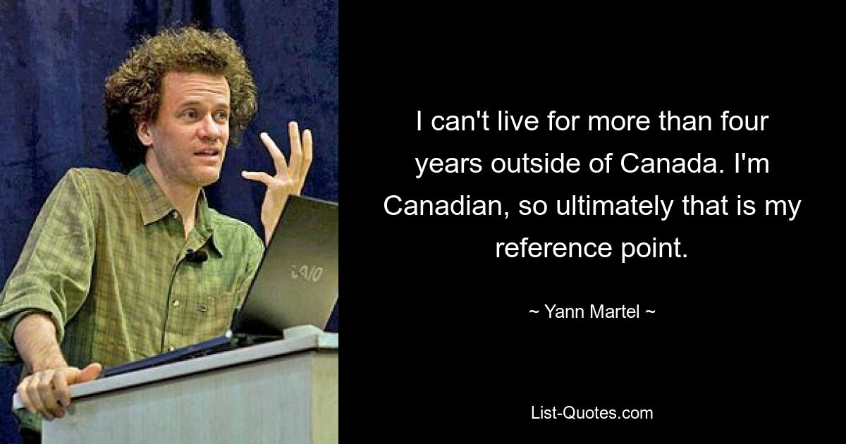 I can't live for more than four years outside of Canada. I'm Canadian, so ultimately that is my reference point. — © Yann Martel