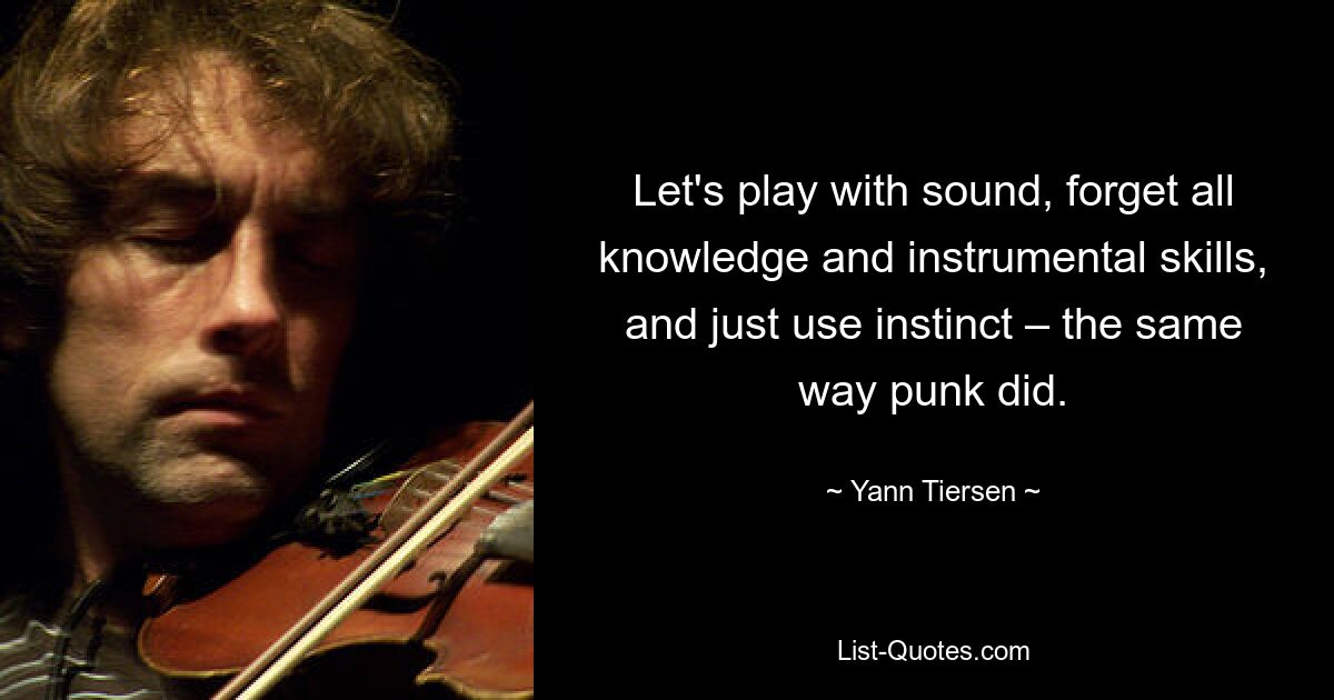 Let's play with sound, forget all knowledge and instrumental skills, and just use instinct – the same way punk did. — © Yann Tiersen