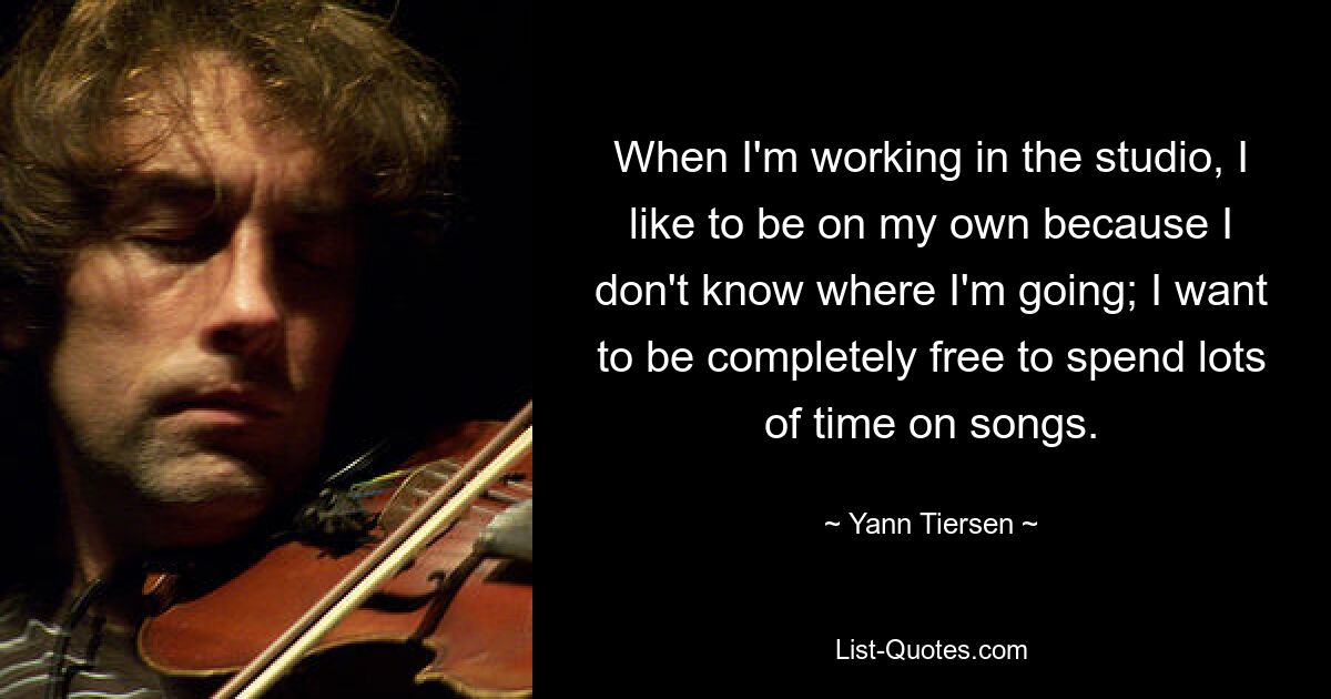 When I'm working in the studio, I like to be on my own because I don't know where I'm going; I want to be completely free to spend lots of time on songs. — © Yann Tiersen