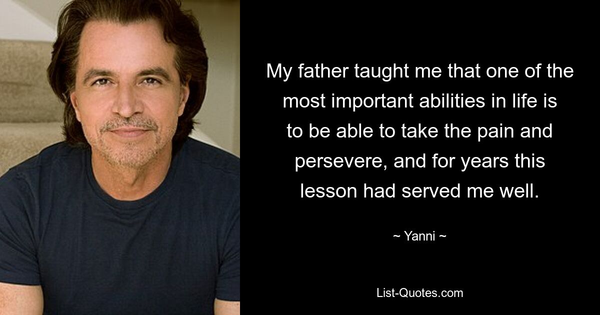 My father taught me that one of the most important abilities in life is to be able to take the pain and persevere, and for years this lesson had served me well. — © Yanni