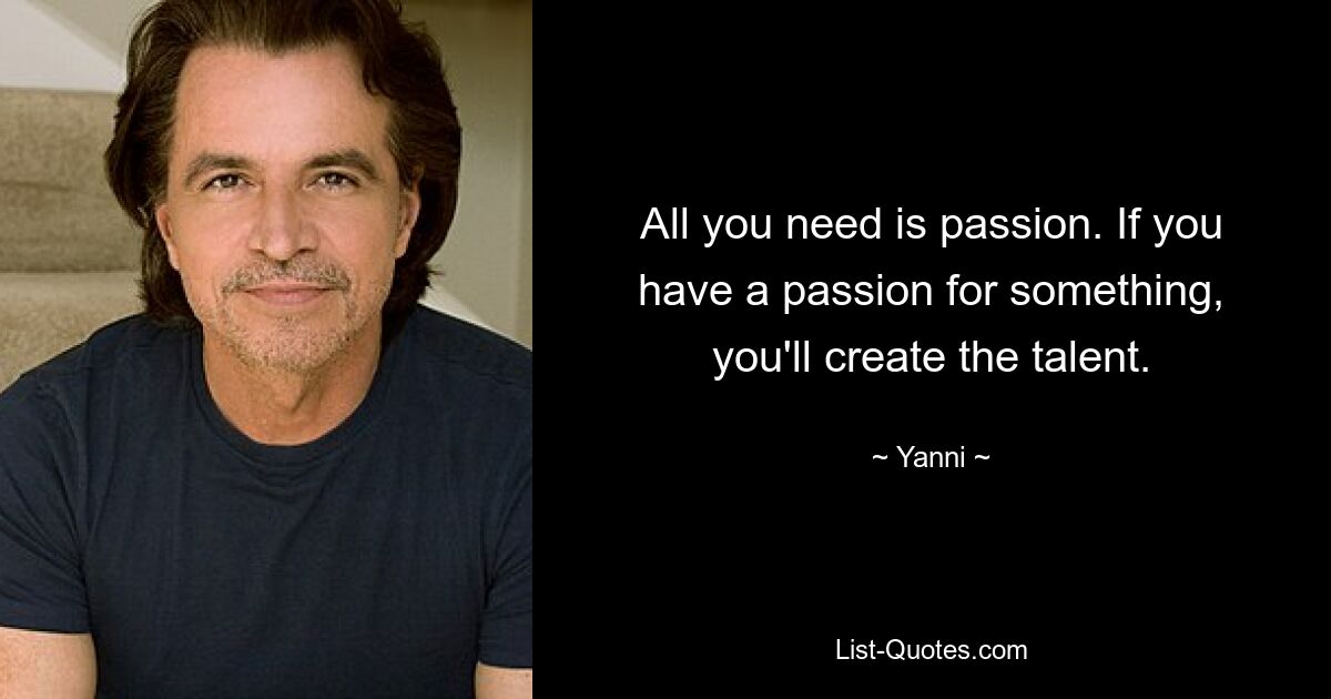 All you need is passion. If you have a passion for something, you'll create the talent. — © Yanni