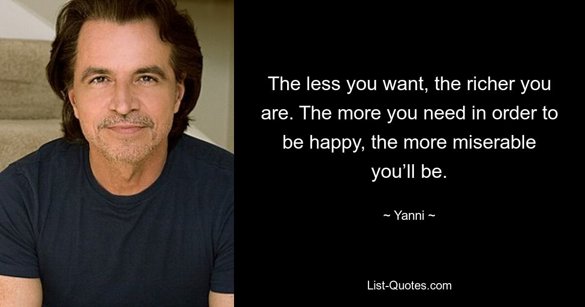 The less you want, the richer you are. The more you need in order to be happy, the more miserable you’ll be. — © Yanni