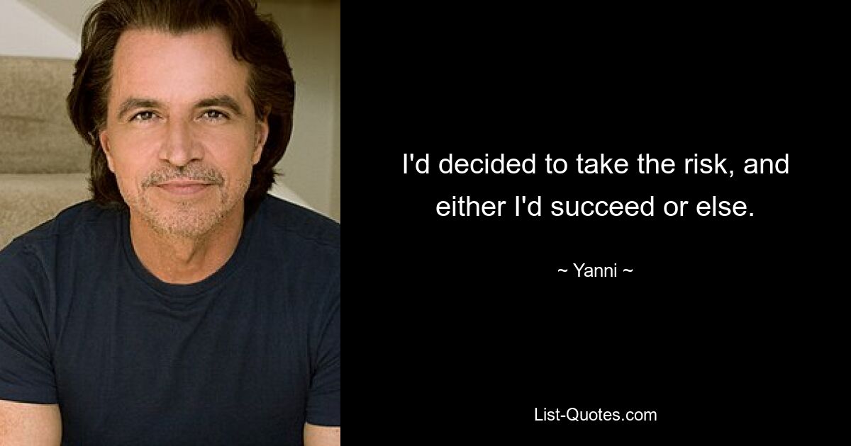 I'd decided to take the risk, and either I'd succeed or else. — © Yanni