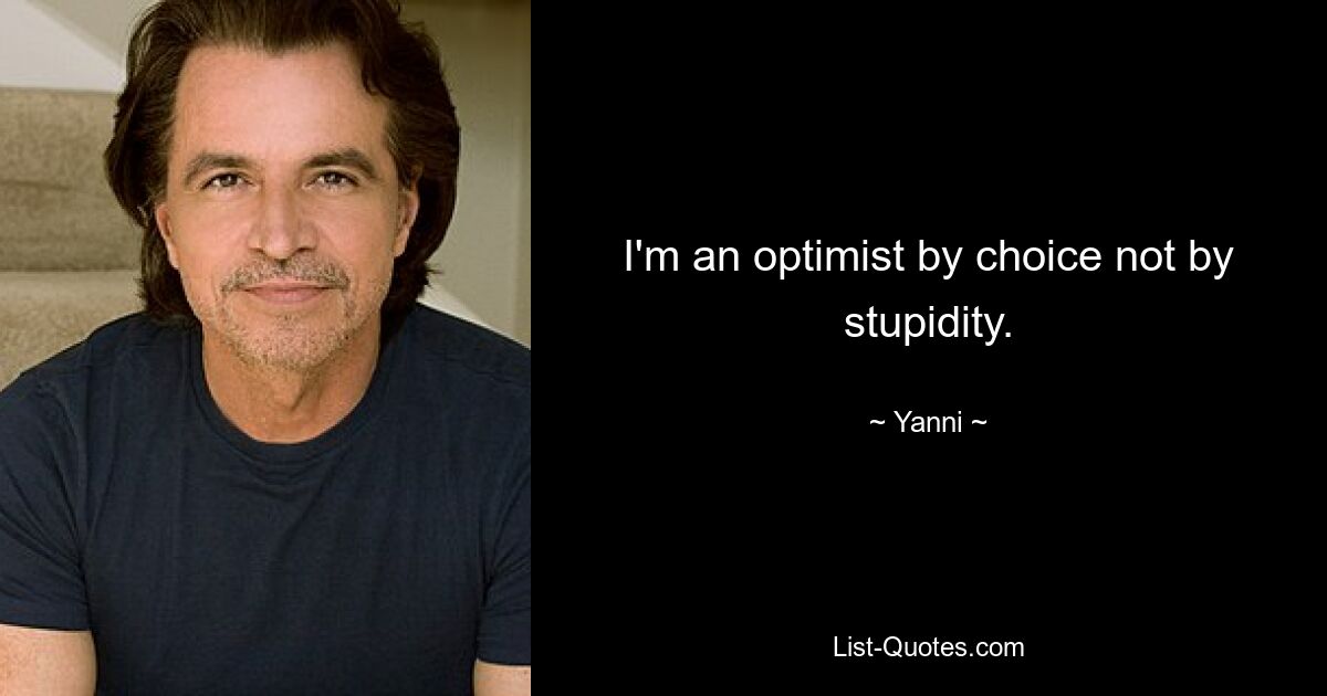 I'm an optimist by choice not by stupidity. — © Yanni