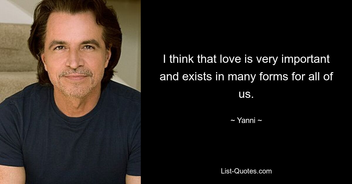 I think that love is very important and exists in many forms for all of us. — © Yanni