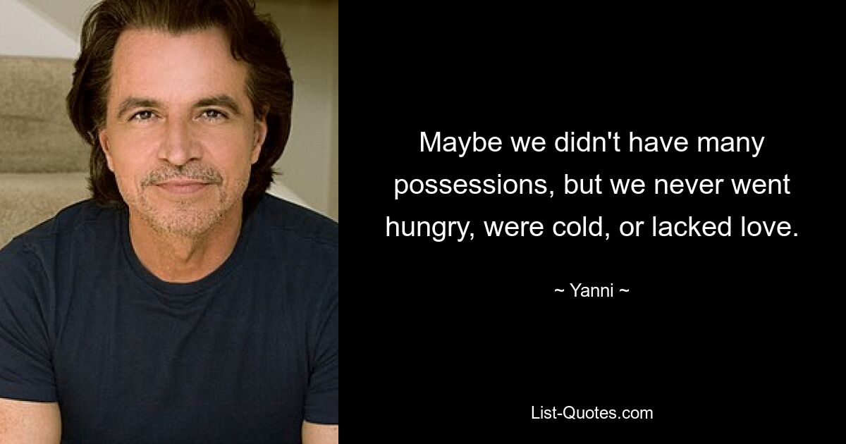 Maybe we didn't have many possessions, but we never went hungry, were cold, or lacked love. — © Yanni