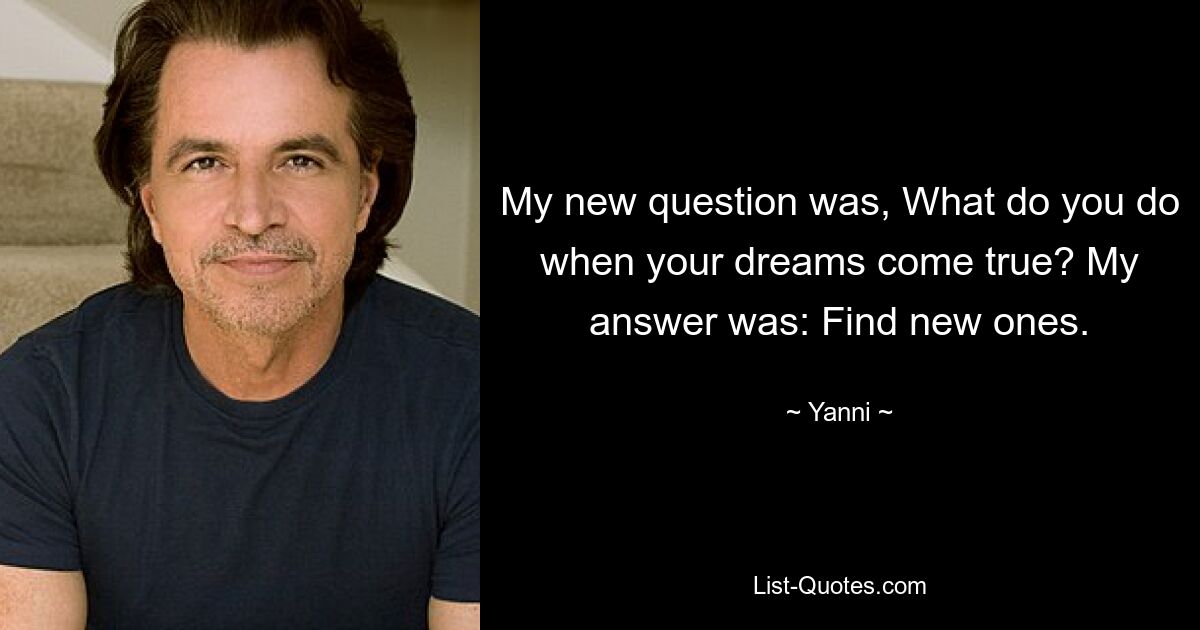 My new question was, What do you do when your dreams come true? My answer was: Find new ones. — © Yanni