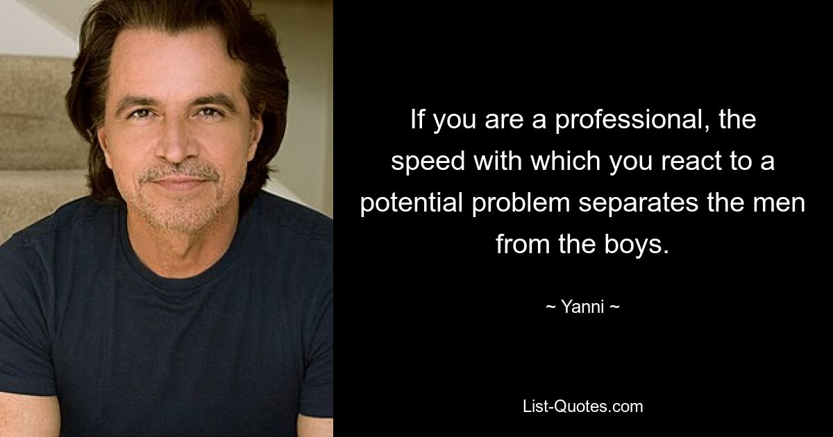 If you are a professional, the speed with which you react to a potential problem separates the men from the boys. — © Yanni