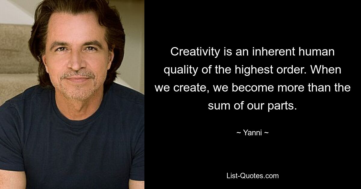 Creativity is an inherent human quality of the highest order. When we create, we become more than the sum of our parts. — © Yanni