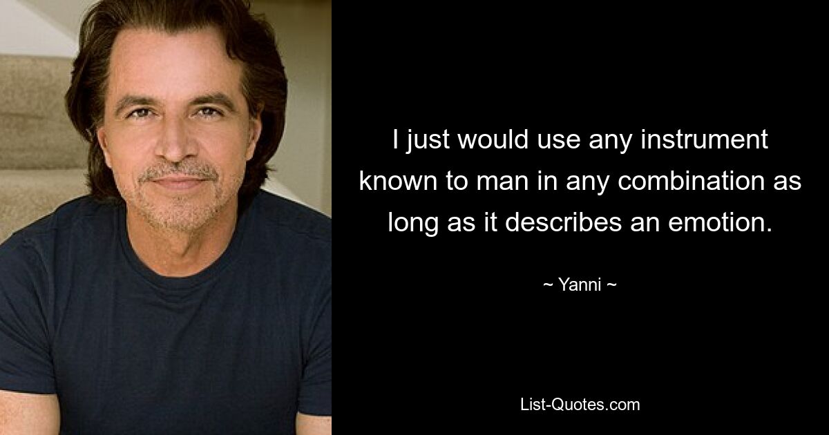 I just would use any instrument known to man in any combination as long as it describes an emotion. — © Yanni