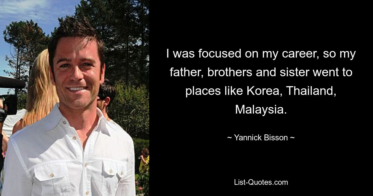 I was focused on my career, so my father, brothers and sister went to places like Korea, Thailand, Malaysia. — © Yannick Bisson