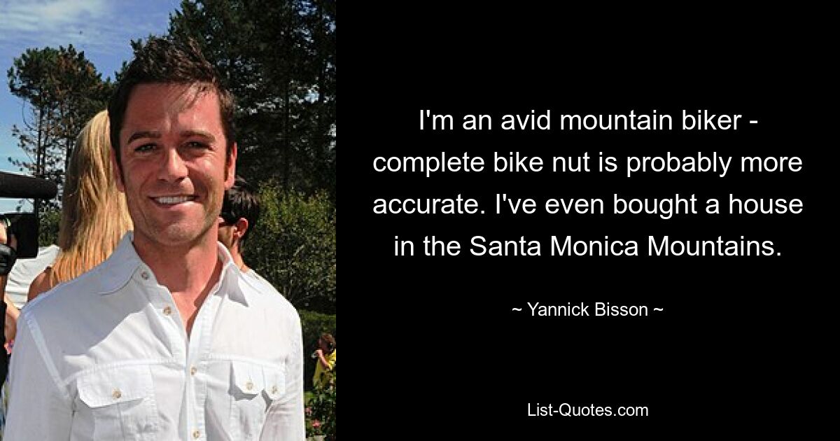 I'm an avid mountain biker - complete bike nut is probably more accurate. I've even bought a house in the Santa Monica Mountains. — © Yannick Bisson