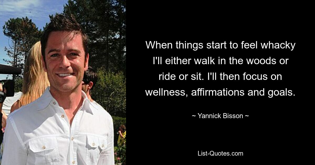 When things start to feel whacky I'll either walk in the woods or ride or sit. I'll then focus on wellness, affirmations and goals. — © Yannick Bisson