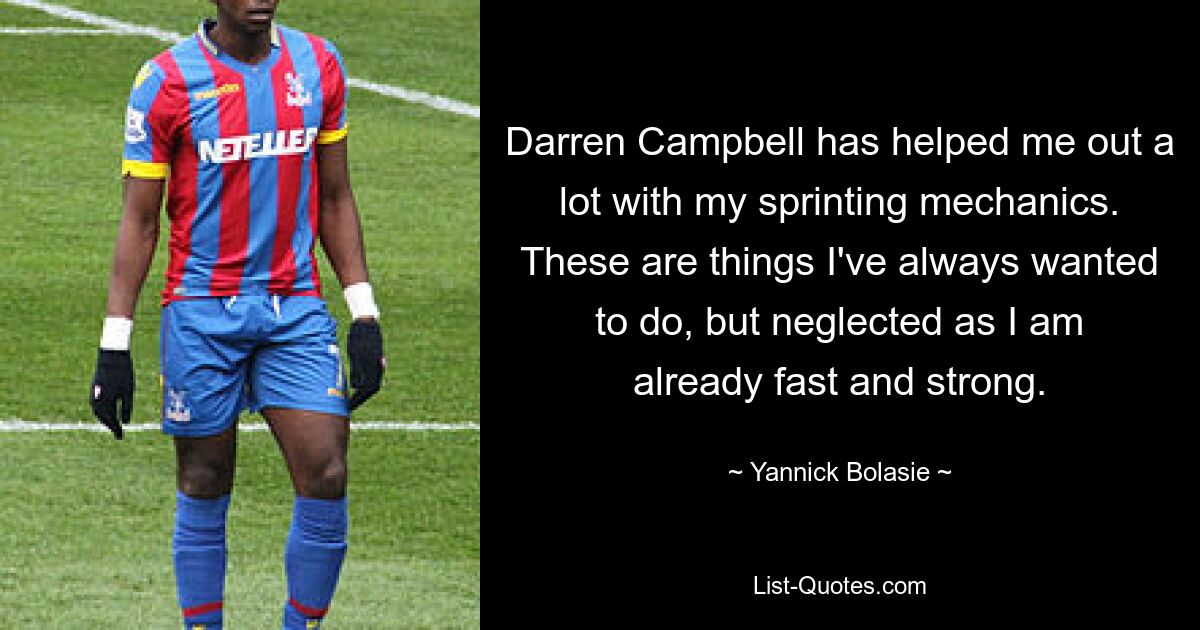 Darren Campbell has helped me out a lot with my sprinting mechanics. These are things I've always wanted to do, but neglected as I am already fast and strong. — © Yannick Bolasie