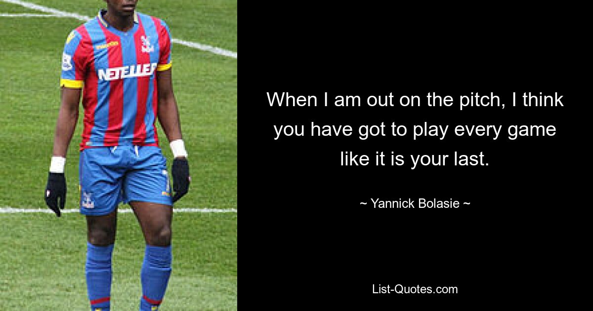 When I am out on the pitch, I think you have got to play every game like it is your last. — © Yannick Bolasie