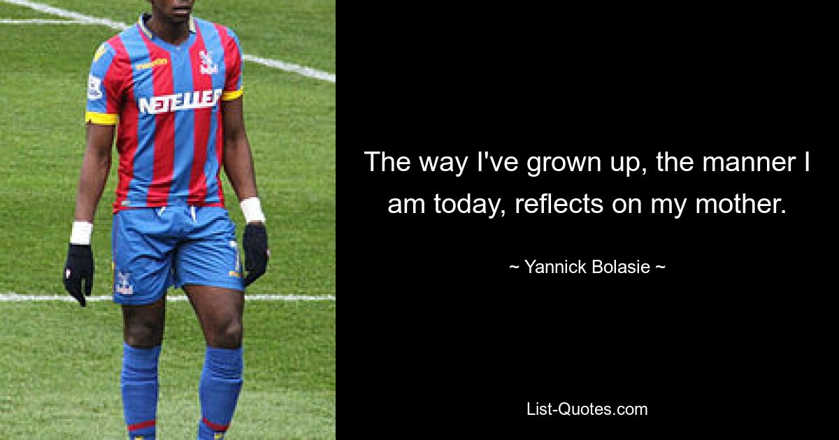 The way I've grown up, the manner I am today, reflects on my mother. — © Yannick Bolasie