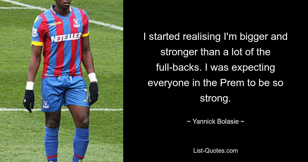 I started realising I'm bigger and stronger than a lot of the full-backs. I was expecting everyone in the Prem to be so strong. — © Yannick Bolasie