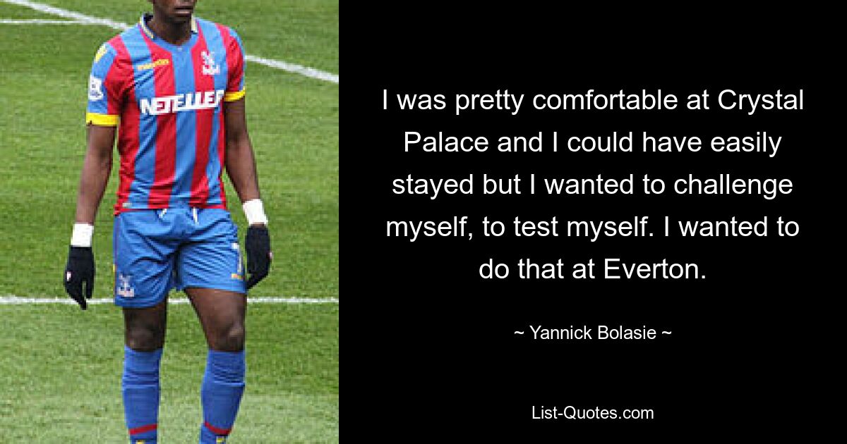 I was pretty comfortable at Crystal Palace and I could have easily stayed but I wanted to challenge myself, to test myself. I wanted to do that at Everton. — © Yannick Bolasie