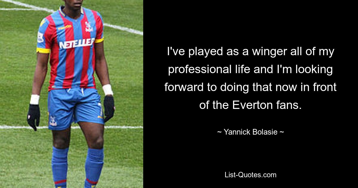 I've played as a winger all of my professional life and I'm looking forward to doing that now in front of the Everton fans. — © Yannick Bolasie