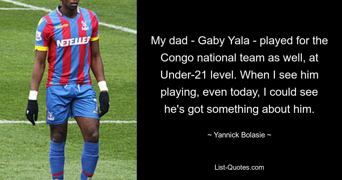 My dad - Gaby Yala - played for the Congo national team as well, at Under-21 level. When I see him playing, even today, I could see he's got something about him. — © Yannick Bolasie