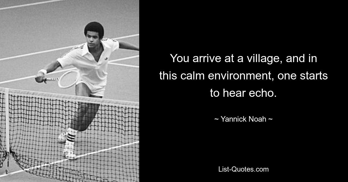 You arrive at a village, and in this calm environment, one starts to hear echo. — © Yannick Noah