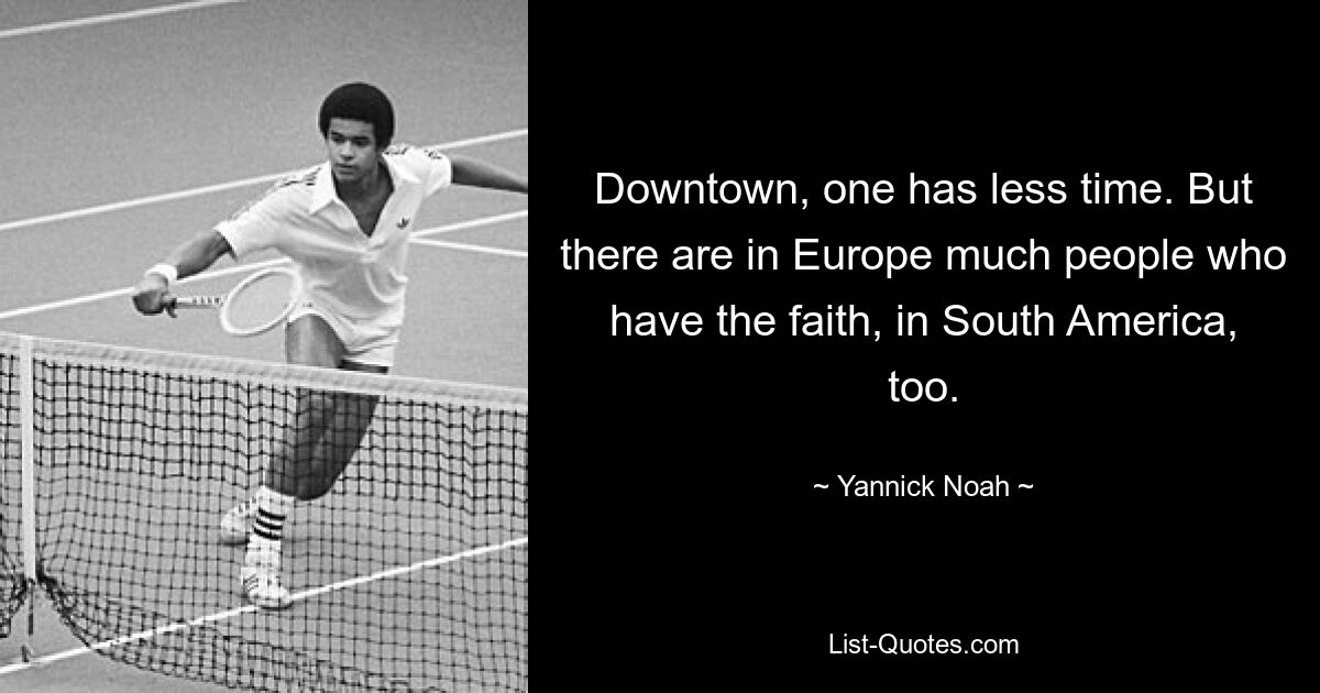 Downtown, one has less time. But there are in Europe much people who have the faith, in South America, too. — © Yannick Noah