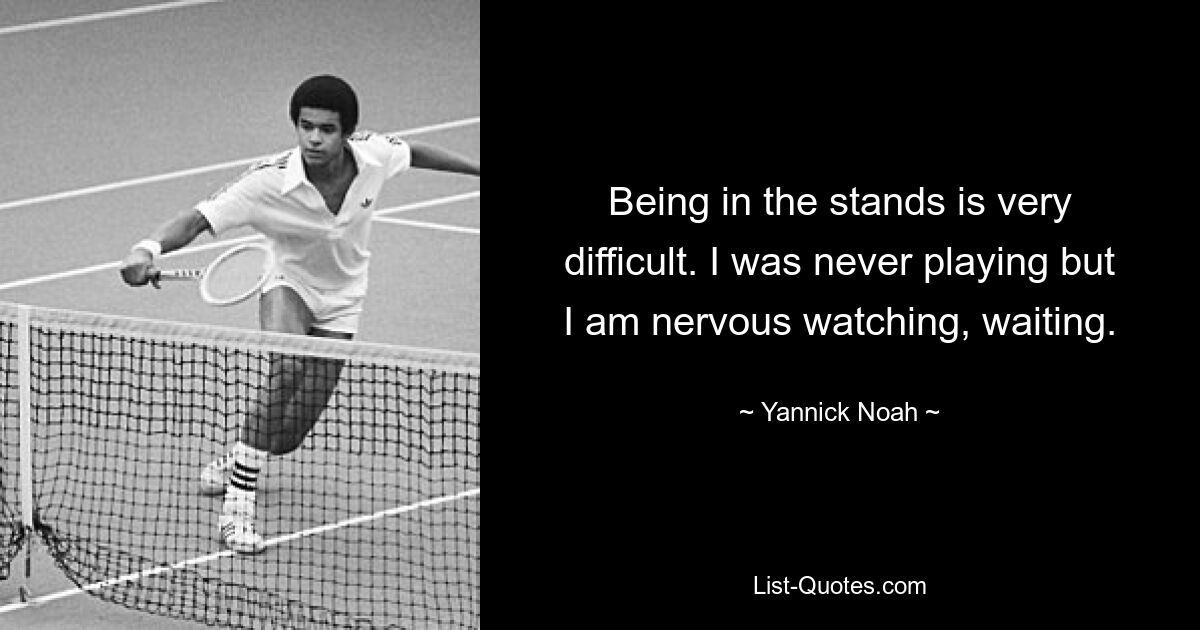 Being in the stands is very difficult. I was never playing but I am nervous watching, waiting. — © Yannick Noah