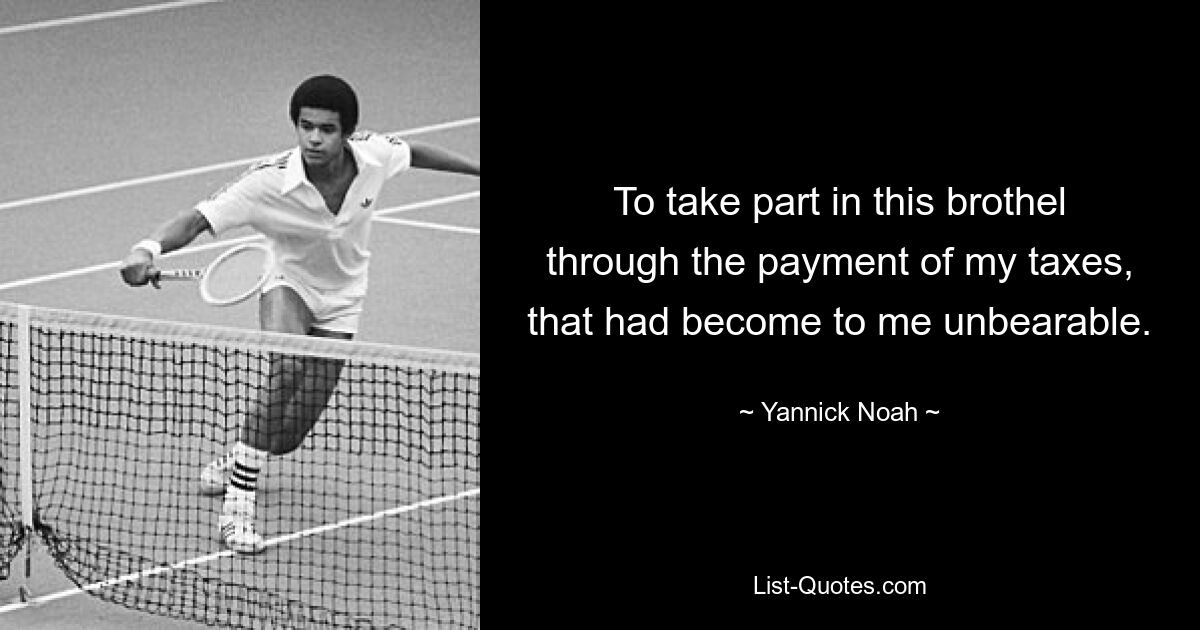 To take part in this brothel through the payment of my taxes, that had become to me unbearable. — © Yannick Noah