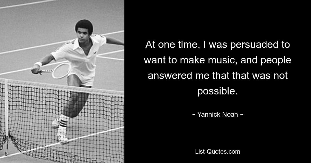 At one time, I was persuaded to want to make music, and people answered me that that was not possible. — © Yannick Noah