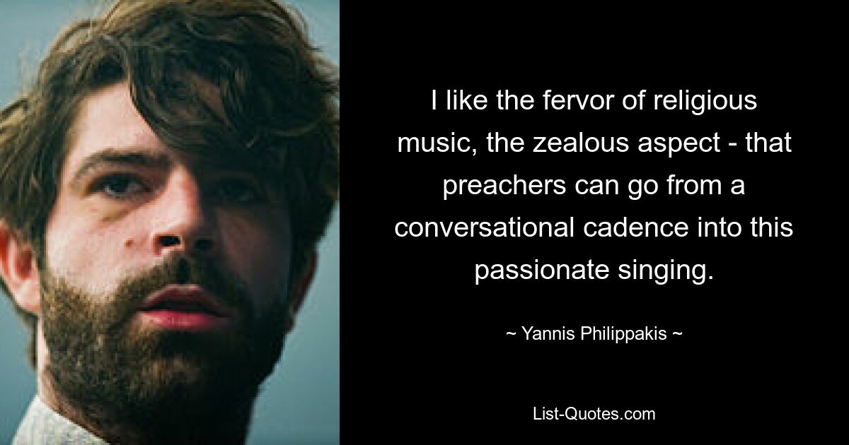 I like the fervor of religious music, the zealous aspect - that preachers can go from a conversational cadence into this passionate singing. — © Yannis Philippakis