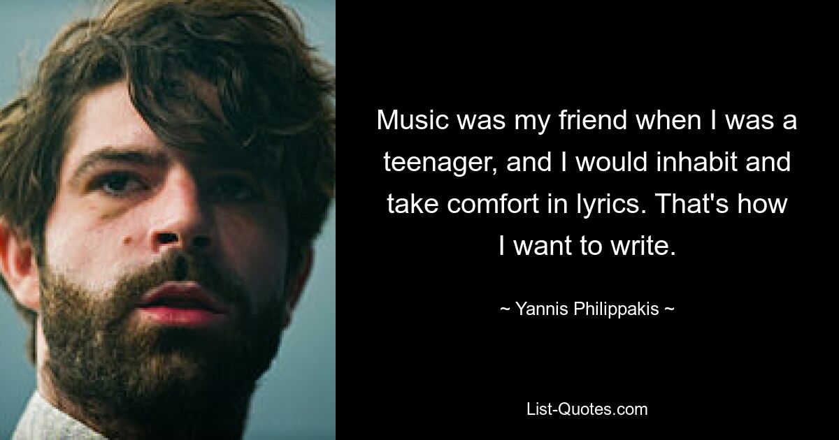 Music was my friend when I was a teenager, and I would inhabit and take comfort in lyrics. That's how I want to write. — © Yannis Philippakis