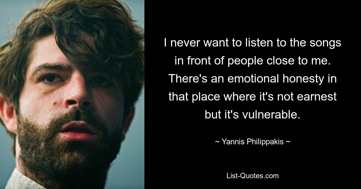 I never want to listen to the songs in front of people close to me. There's an emotional honesty in that place where it's not earnest but it's vulnerable. — © Yannis Philippakis