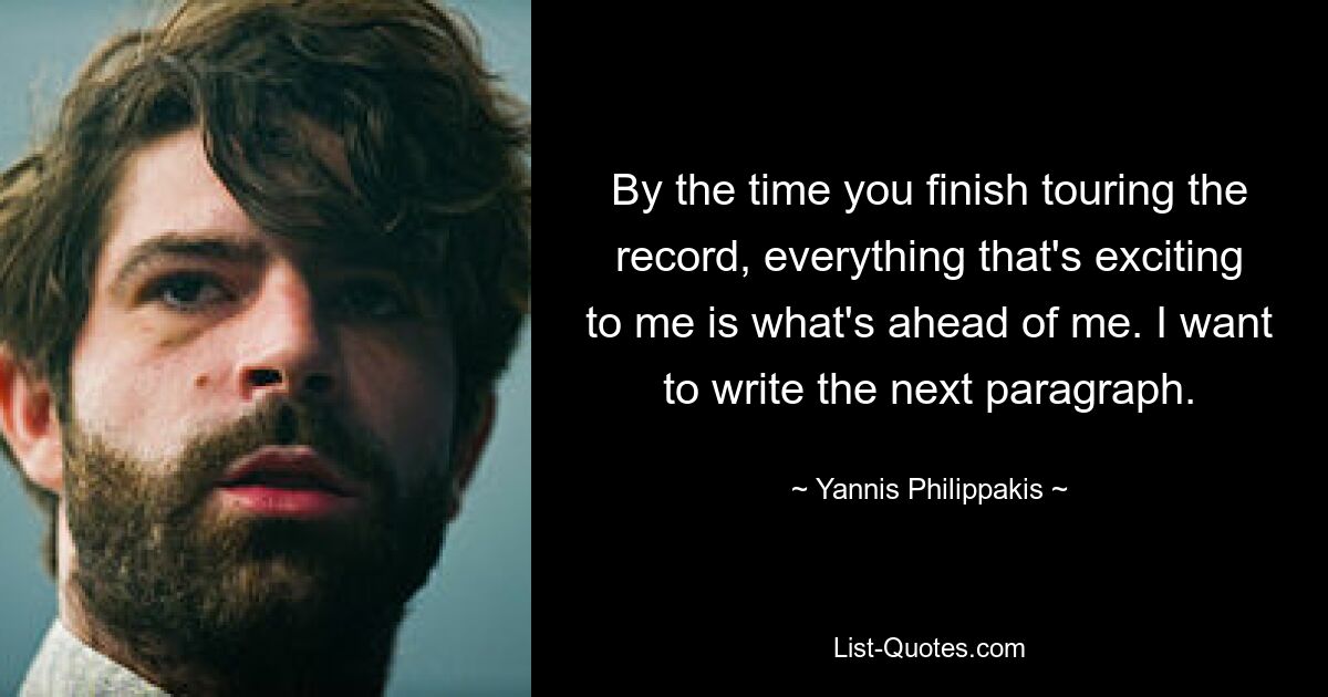 By the time you finish touring the record, everything that's exciting to me is what's ahead of me. I want to write the next paragraph. — © Yannis Philippakis