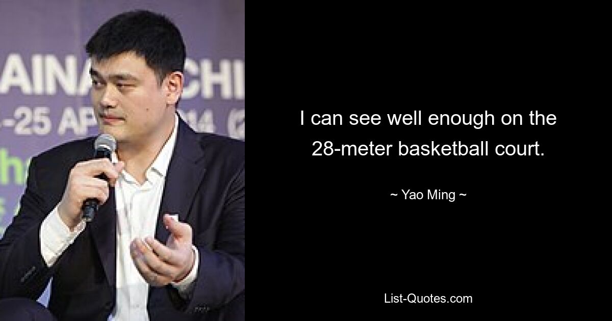 I can see well enough on the 28-meter basketball court. — © Yao Ming