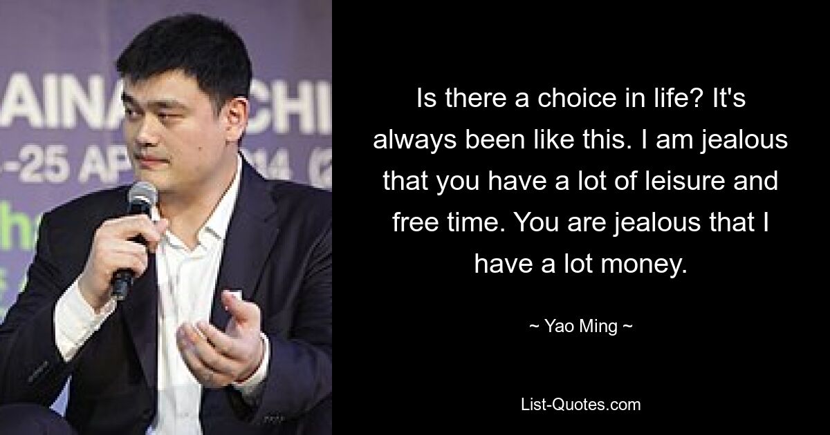 Is there a choice in life? It's always been like this. I am jealous that you have a lot of leisure and free time. You are jealous that I have a lot money. — © Yao Ming