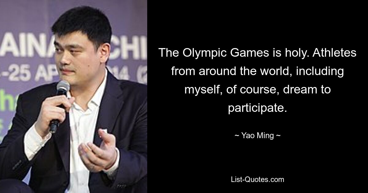 The Olympic Games is holy. Athletes from around the world, including myself, of course, dream to participate. — © Yao Ming