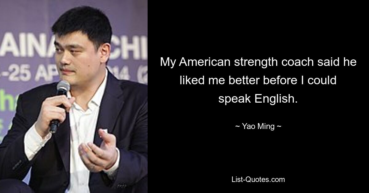 My American strength coach said he liked me better before I could speak English. — © Yao Ming