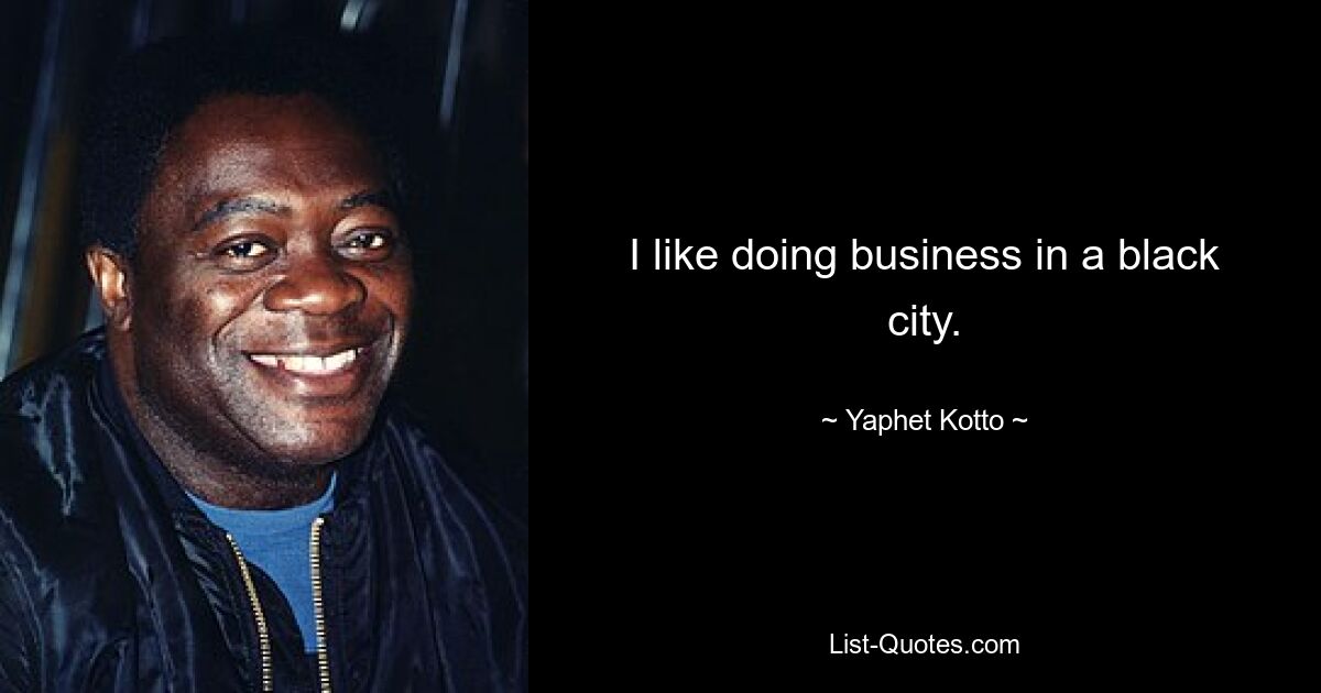 I like doing business in a black city. — © Yaphet Kotto