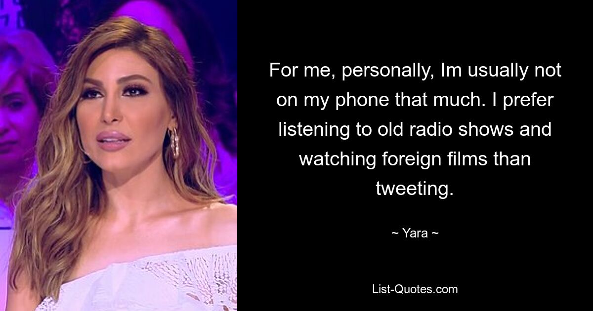 For me, personally, Im usually not on my phone that much. I prefer listening to old radio shows and watching foreign films than tweeting. — © Yara