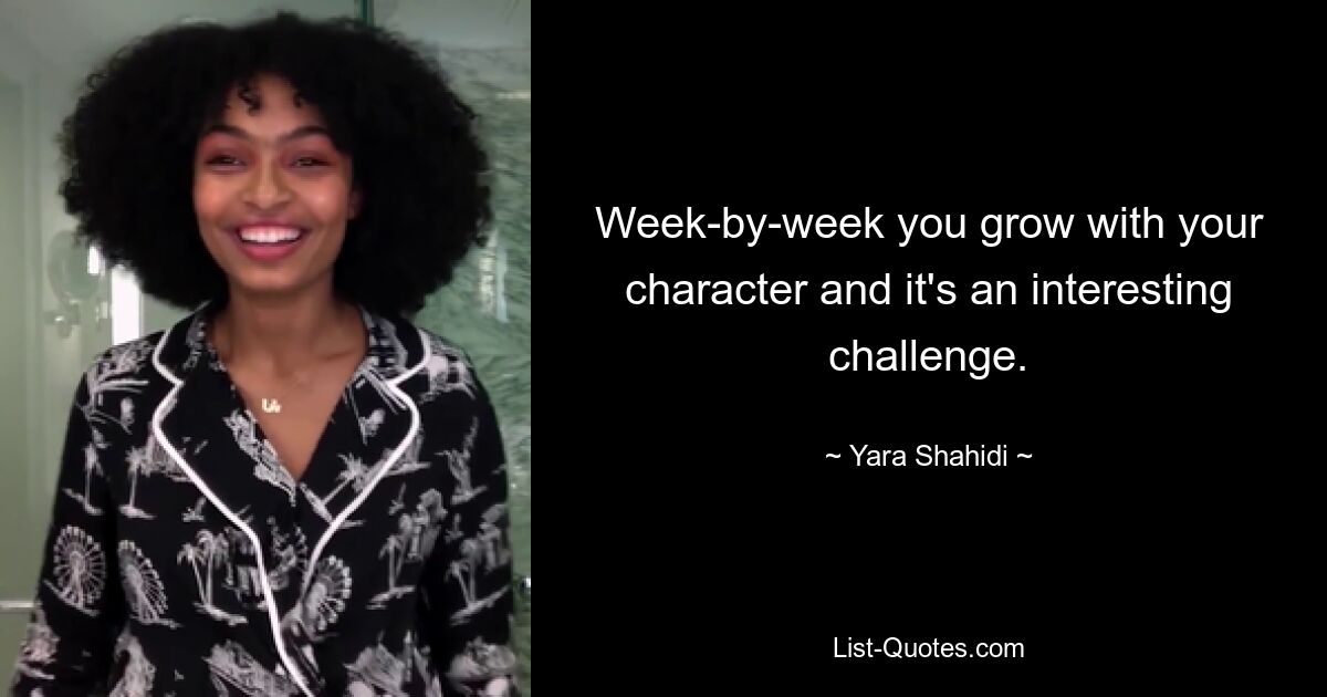 Week-by-week you grow with your character and it's an interesting challenge. — © Yara Shahidi